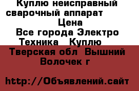 Куплю неисправный сварочный аппарат Fronius MW 3000.  › Цена ­ 50 000 - Все города Электро-Техника » Куплю   . Тверская обл.,Вышний Волочек г.
